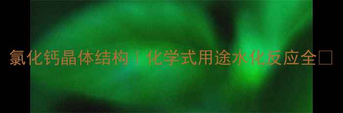 图片 氯化钙晶体结构｜化学式用途水化反应全✨