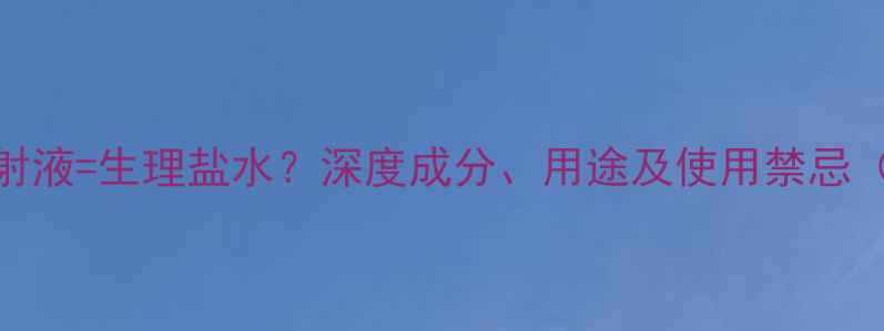 图片 氯化钠注射液=生理盐水？深度成分、用途及使用禁忌（附清单）