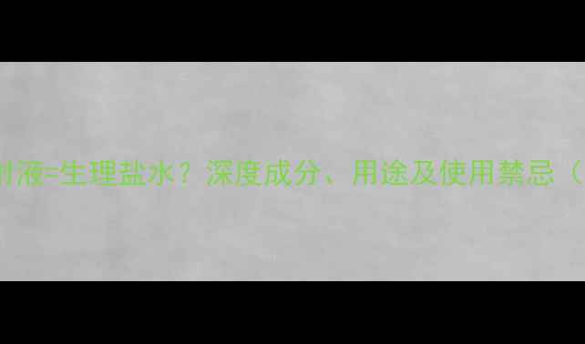 图片 氯化钠注射液=生理盐水？深度成分、用途及使用禁忌（附清单）2
