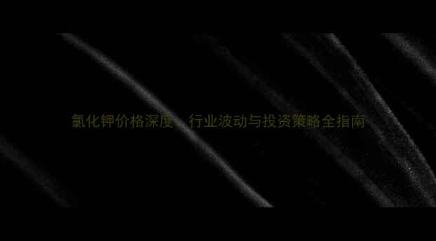 图片 氯化钾价格深度：行业波动与投资策略全指南