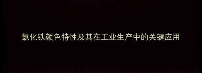 图片 氯化铁颜色特性及其在工业生产中的关键应用