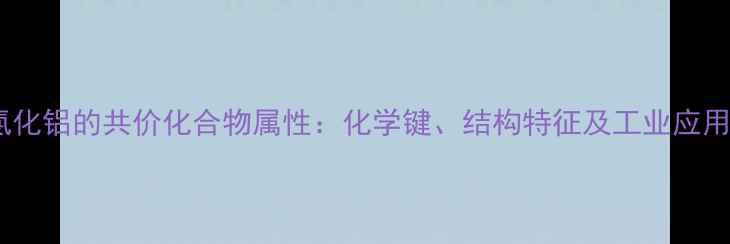 图片 氯化铝的共价化合物属性：化学键、结构特征及工业应用2