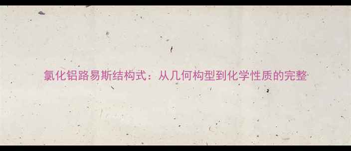 图片 氯化铝路易斯结构式：从几何构型到化学性质的完整