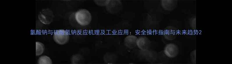 图片 氯酸钠与硫酸氢钠反应机理及工业应用：安全操作指南与未来趋势2