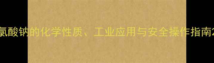 图片 氯酸钠的化学性质、工业应用与安全操作指南2