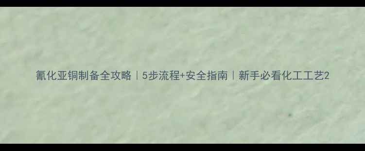 图片 氰化亚铜制备全攻略｜5步流程+安全指南｜新手必看化工工艺2