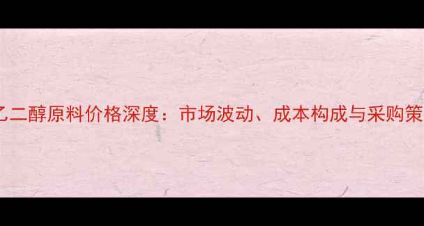 图片 水乙二醇原料价格深度：市场波动、成本构成与采购策略1