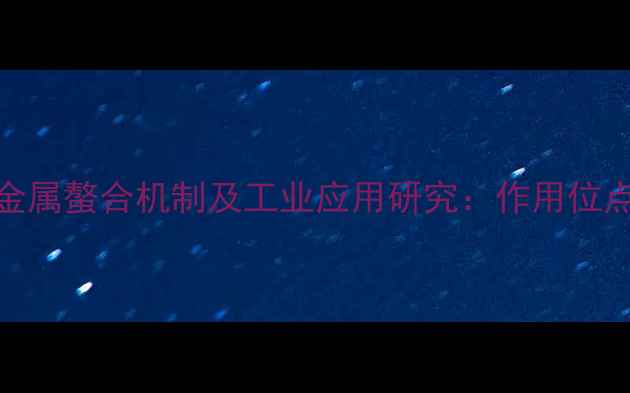 图片 水杨羟肟酸金属螯合机制及工业应用研究：作用位点与功能拓展