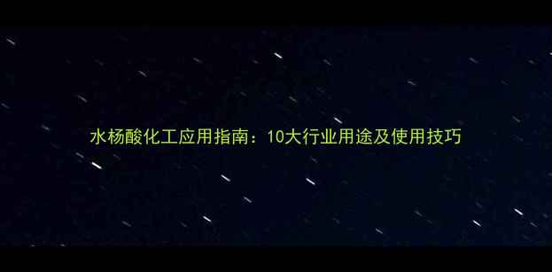 图片 水杨酸化工应用指南：10大行业用途及使用技巧