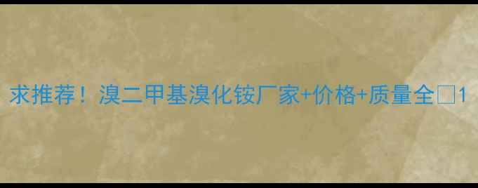 图片 求推荐！溴二甲基溴化铵厂家+价格+质量全🔥1