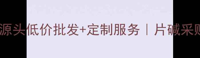图片 江苏化工片碱厂家直供｜源头低价批发+定制服务｜片碱采购全攻略（附联系方式）2