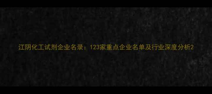 图片 江阴化工试剂企业名录：123家重点企业名单及行业深度分析2