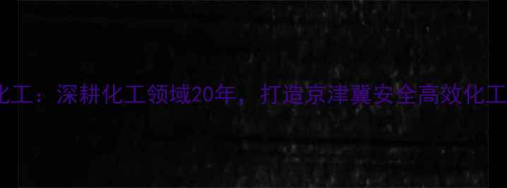 图片 沧州临港星辰化工：深耕化工领域20年，打造京津冀安全高效化工产品供应基地2