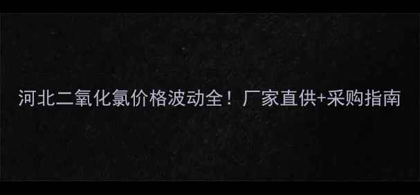 图片 河北二氧化氯价格波动全！厂家直供+采购指南