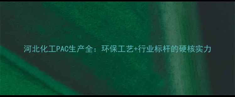 图片 河北化工PAC生产全：环保工艺+行业标杆的硬核实力