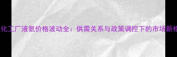 图片 河北化工厂液氨价格波动全：供需关系与政策调控下的市场新格局1