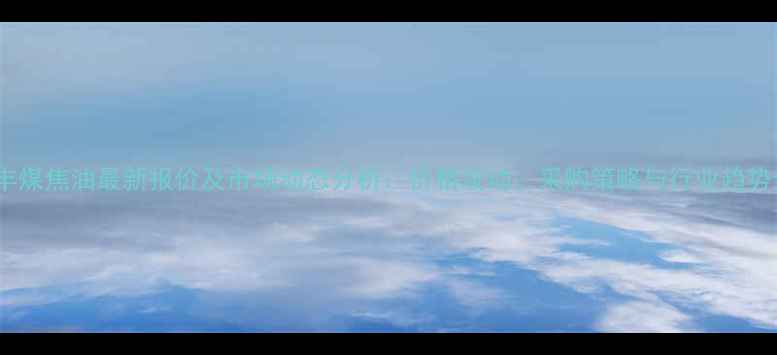 图片 河北华丰煤焦油最新报价及市场动态分析：价格波动、采购策略与行业趋势全解读1