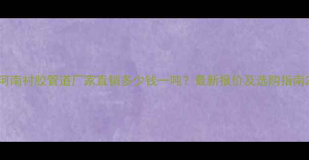 图片 河南衬胶管道厂家直销多少钱一吨？最新报价及选购指南2