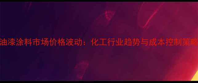 图片 油漆涂料市场价格波动：化工行业趋势与成本控制策略