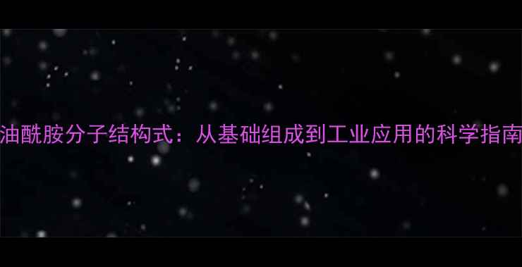 图片 油酰胺分子结构式：从基础组成到工业应用的科学指南