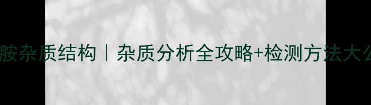 图片 泰地唑胺杂质结构｜杂质分析全攻略+检测方法大公开🔬1