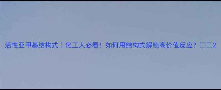 图片 活性亚甲基结构式｜化工人必看！如何用结构式解锁高价值反应？💡🔬2