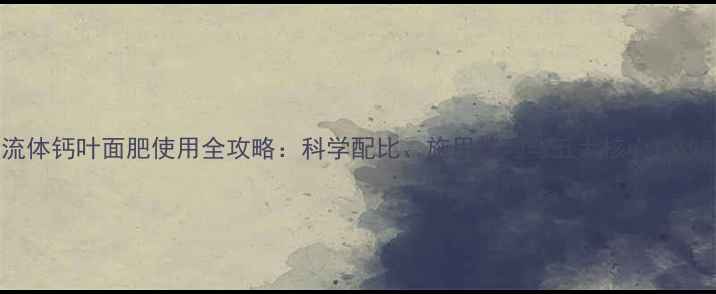 图片 流体钙叶面肥使用全攻略：科学配比、施用技巧与五大核心功效2