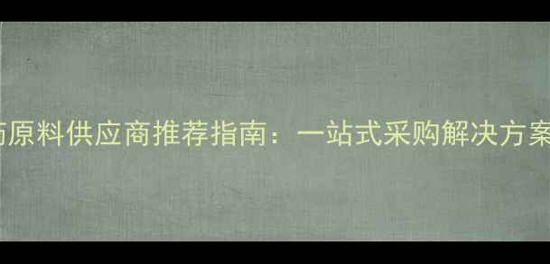 图片 浙江化工医药原料供应商推荐指南：一站式采购解决方案与产业优势2