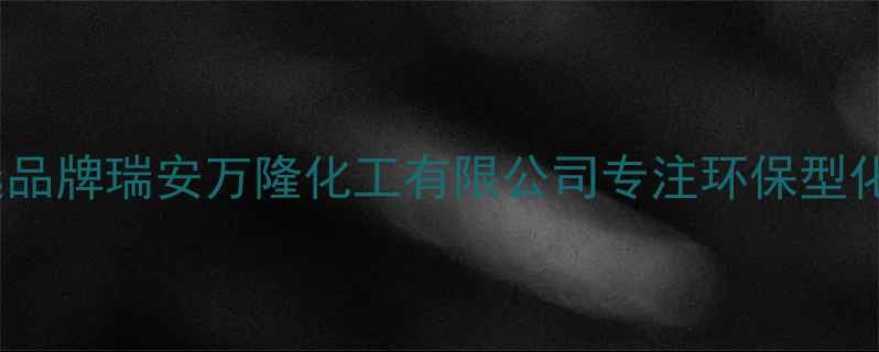 图片 浙江瑞安化工原料供应商首选品牌瑞安万隆化工有限公司专注环保型化工产品研发生产（最新版）2