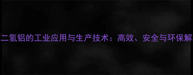 图片 液体磷酸二氢铝的工业应用与生产技术：高效、安全与环保解决方案全