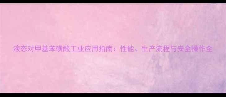 图片 液态对甲基苯磺酸工业应用指南：性能、生产流程与安全操作全