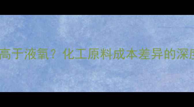 图片 液氮价格为何高于液氧？化工原料成本差异的深度与市场趋势1