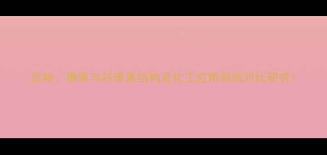 图片 淀粉、糖原与纤维素结构及化工应用领域对比研究1