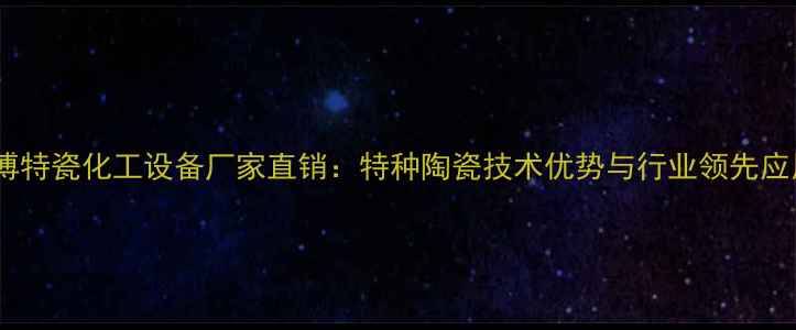 图片 淄博特瓷化工设备厂家直销：特种陶瓷技术优势与行业领先应用1