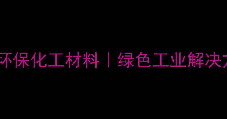 图片 淇县吴赣化工有限公司专业生产环保化工材料｜绿色工业解决方案供应商｜ISO14001认证企业1