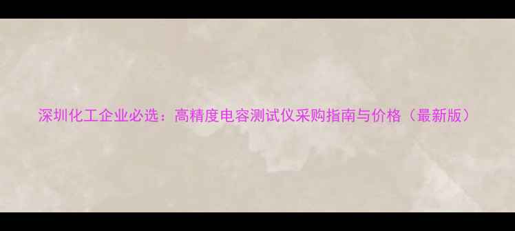 图片 深圳化工企业必选：高精度电容测试仪采购指南与价格（最新版）