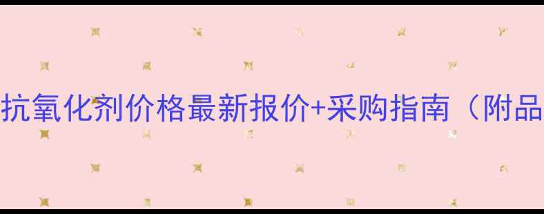 图片 深圳铜线抗氧化剂价格最新报价+采购指南（附品牌推荐）