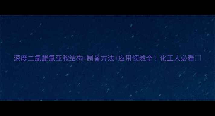 图片 深度二氯醌氯亚胺结构+制备方法+应用领域全！化工人必看🔬