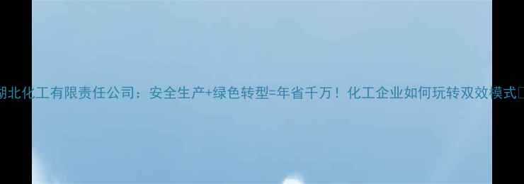 图片 湖北化工有限责任公司：安全生产+绿色转型=年省千万！化工企业如何玩转双效模式🔥