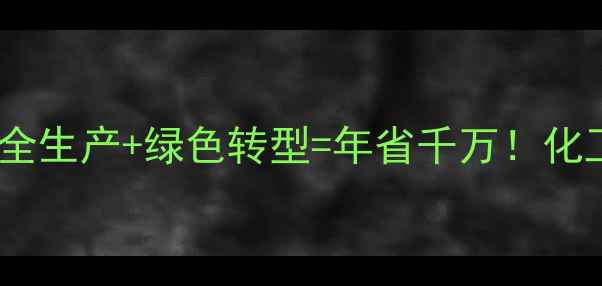 图片 湖北化工有限责任公司：安全生产+绿色转型=年省千万！化工企业如何玩转双效模式🔥1