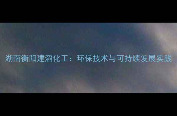图片 湖南衡阳建滔化工：环保技术与可持续发展实践