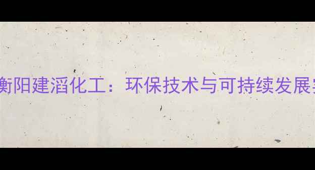 图片 湖南衡阳建滔化工：环保技术与可持续发展实践2
