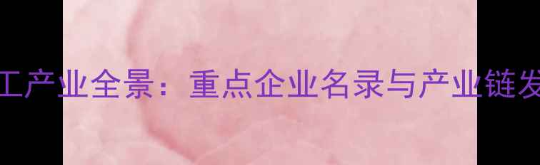 图片 滁州化工产业全景：重点企业名录与产业链发展报告