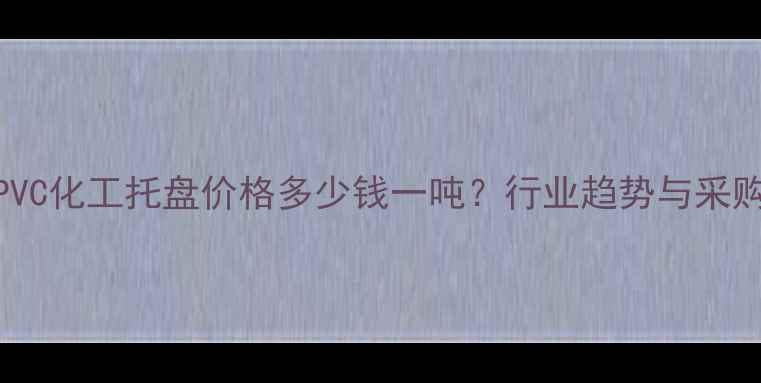 图片 滨州PVC化工托盘价格多少钱一吨？行业趋势与采购指南