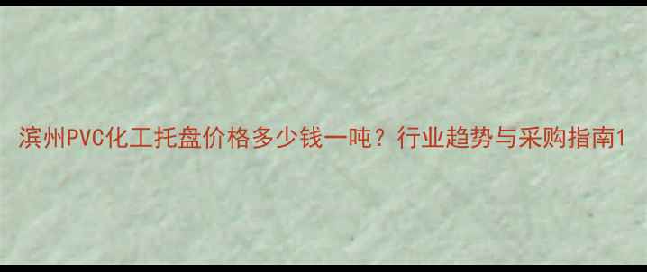 图片 滨州PVC化工托盘价格多少钱一吨？行业趋势与采购指南1