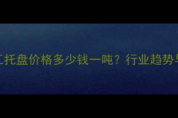 图片 滨州PVC化工托盘价格多少钱一吨？行业趋势与采购指南2