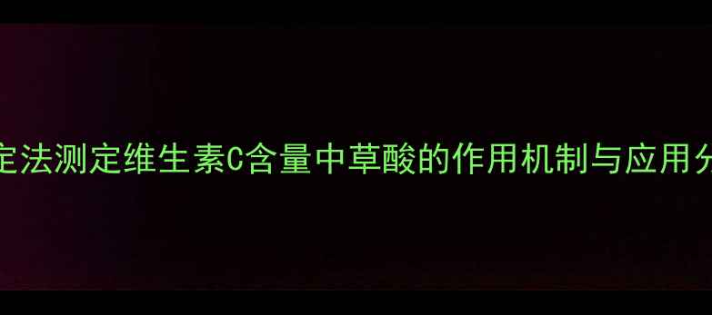 图片 滴定法测定维生素C含量中草酸的作用机制与应用分析