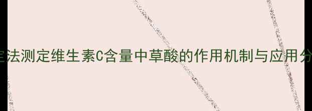 图片 滴定法测定维生素C含量中草酸的作用机制与应用分析2