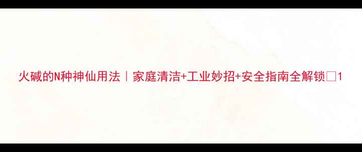 图片 火碱的N种神仙用法｜家庭清洁+工业妙招+安全指南全解锁🔥1