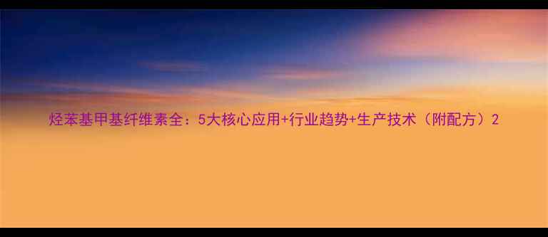 图片 烃苯基甲基纤维素全：5大核心应用+行业趋势+生产技术（附配方）2